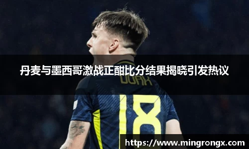 丹麦与墨西哥激战正酣比分结果揭晓引发热议